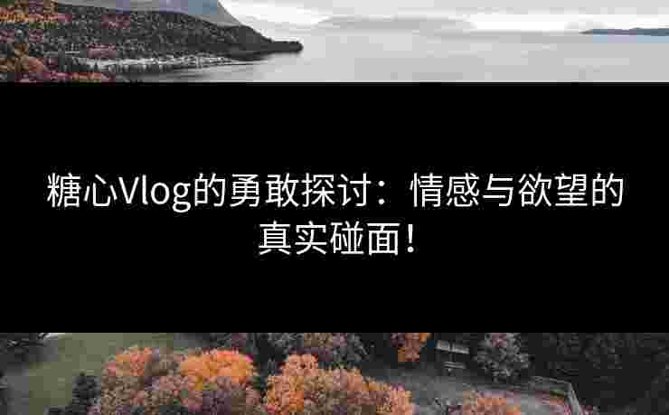 糖心Vlog的勇敢探讨:情感与欲望的真实碰面! 糖心Vlog的勇敢探讨:情感与欲望的真实碰面!