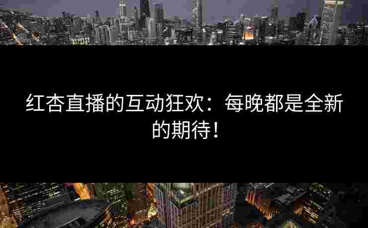 红杏直播的互动狂欢:每晚都是全新的期待! 红杏直播的互动狂欢:每晚都是全新的期待!