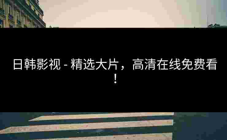 日韩影视 - 精选大片,高清在线免费看! 日韩影视 - 精选大片,高清在线免费看!
