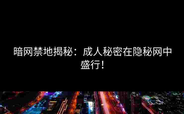 暗网禁地揭秘:成人秘密在隐秘网中盛行! 暗网禁地揭秘:成人秘密在隐秘网中盛行!