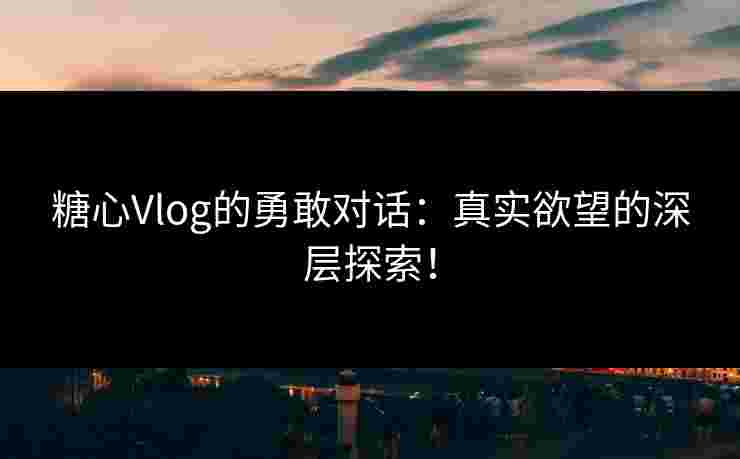 糖心Vlog的勇敢对话:真实欲望的深层探索! 糖心Vlog的勇敢对话:真实欲望的深层探索!