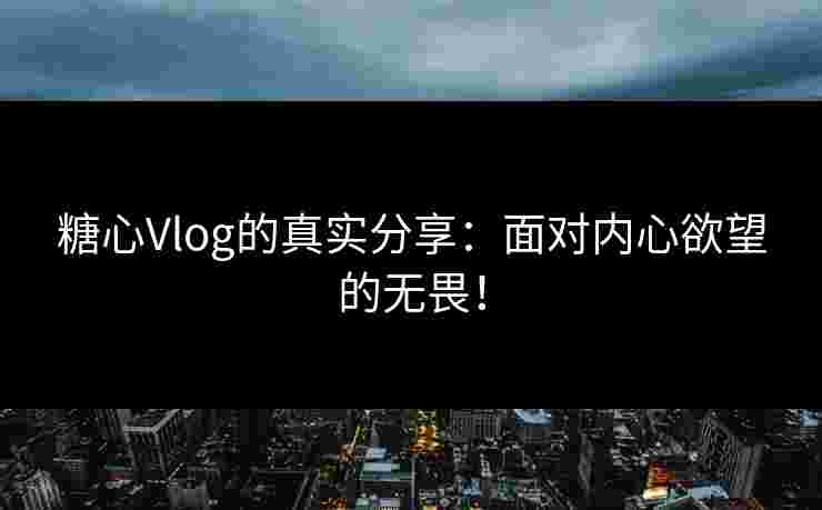 糖心Vlog的真实分享：面对内心欲望的无畏！