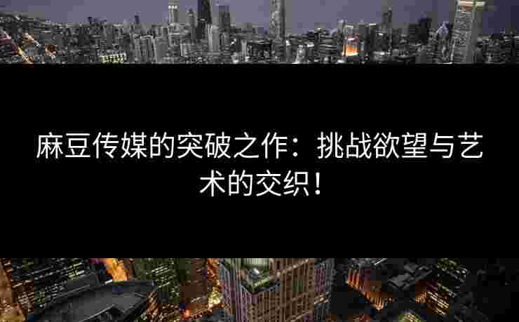 麻豆传媒的突破之作:挑战欲望与艺术的交织! 麻豆传媒的突破之作:挑战欲望与艺术的交织!