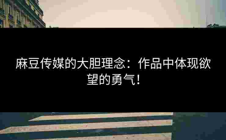 麻豆传媒的大胆理念:作品中体现欲望的勇气! 麻豆传媒的大胆理念:作品中体现欲望的勇气!