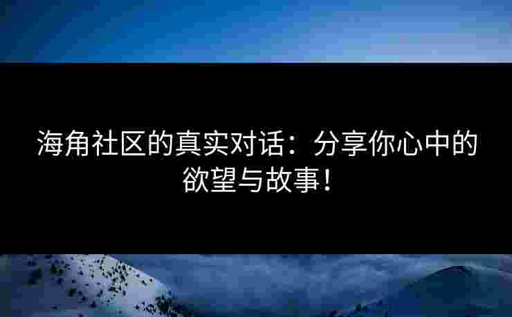 海角社区的真实对话:分享你心中的欲望与故事! 海角社区的真实对话:分享你心中的欲望与故事!