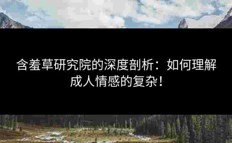 含羞草研究院的深度剖析：如何理解成人情感的复杂！