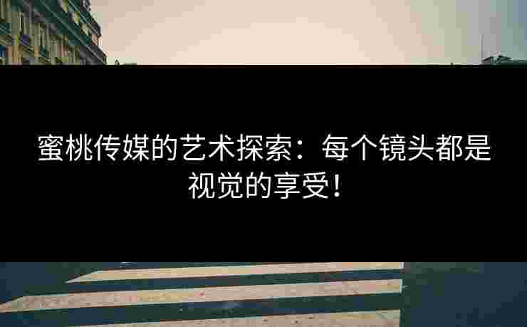 蜜桃传媒的艺术探索:每个镜头都是视觉的享受! 蜜桃传媒的艺术探索:每个镜头都是视觉的享受!