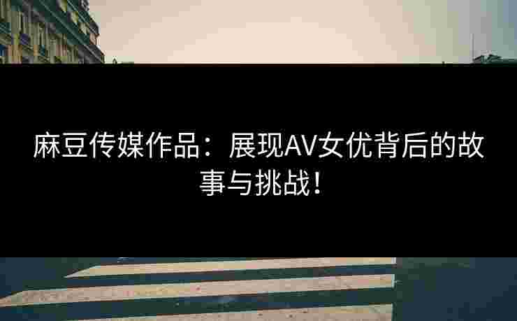 麻豆传媒作品:展现AV女优背后的故事与挑战! 麻豆传媒作品:展现AV女优背后的故事与挑战!