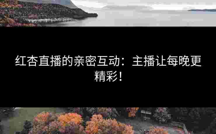 红杏直播的亲密互动：主播让每晚更精彩！