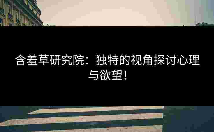 含羞草研究院：独特的视角探讨心理与欲望！