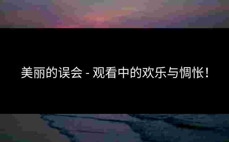 美丽的误会 - 观看中的欢乐与惆怅！