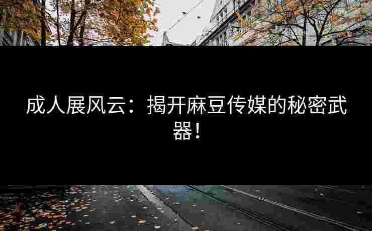 成人展风云：揭开麻豆传媒的秘密武器！