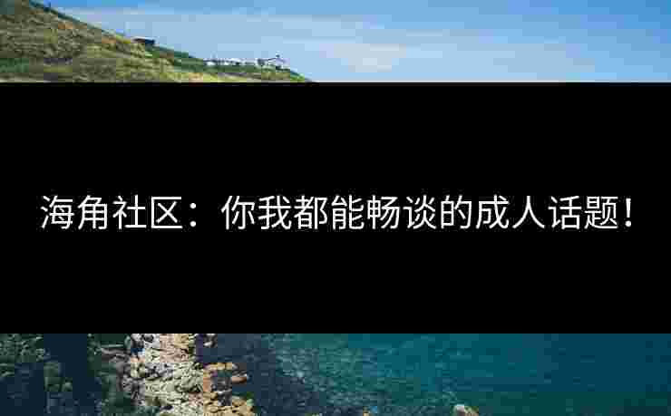海角社区：你我都能畅谈的成人话题！