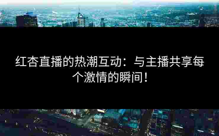 红杏直播的热潮互动：与主播共享每个激情的瞬间！