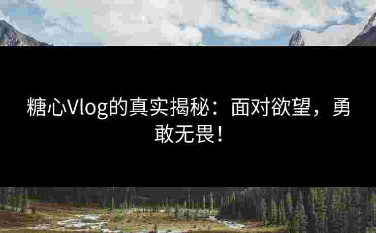 糖心Vlog的真实揭秘:面对欲望,勇敢无畏! 糖心Vlog的真实揭秘:面对欲望,勇敢无畏!