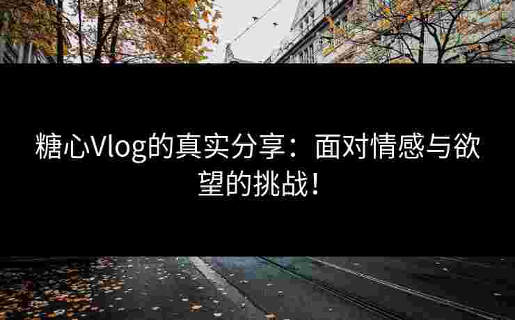 糖心Vlog的真实分享：面对情感与欲望的挑战！