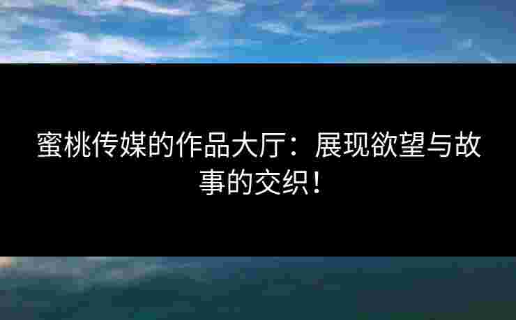 蜜桃传媒的作品大厅：展现欲望与故事的交织！