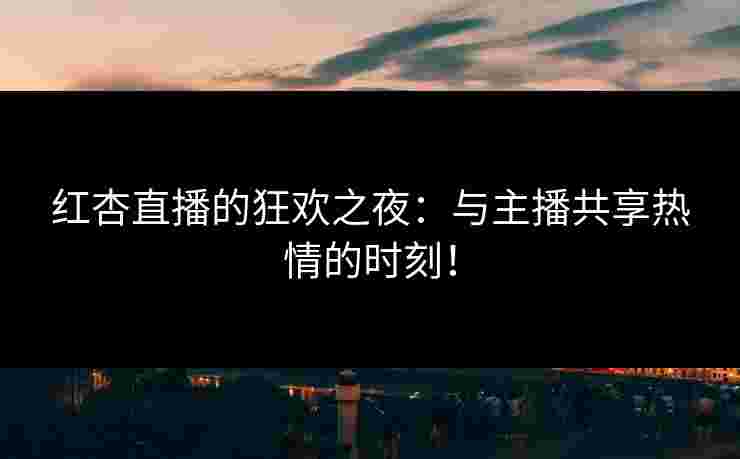 红杏直播的狂欢之夜：与主播共享热情的时刻！
