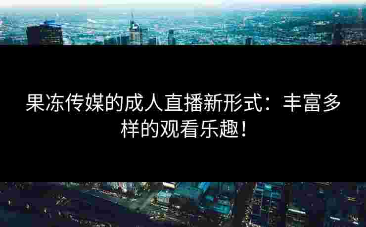 果冻传媒的成人直播新形式：丰富多样的观看乐趣！