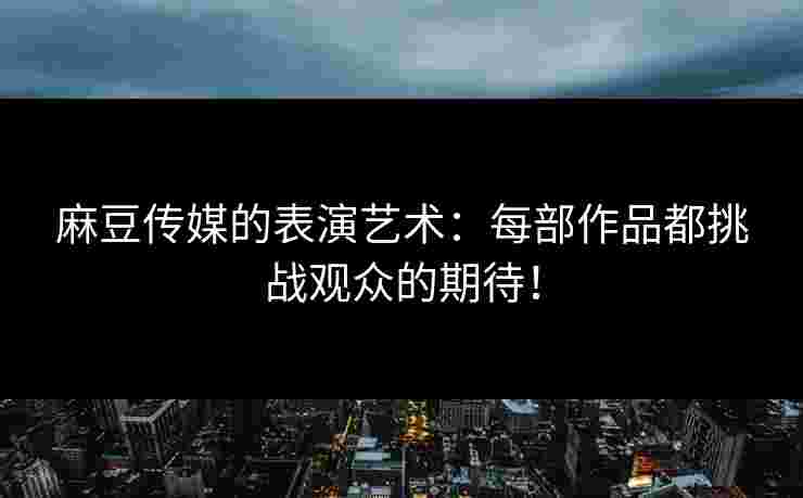 麻豆传媒的表演艺术：每部作品都挑战观众的期待！