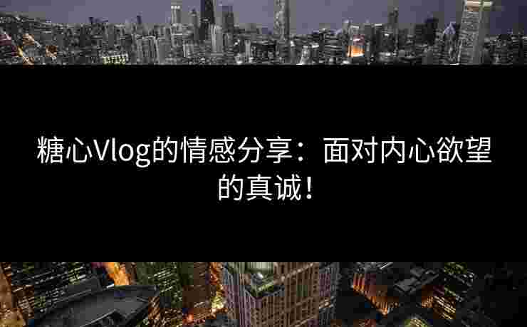 糖心Vlog的情感分享：面对内心欲望的真诚！