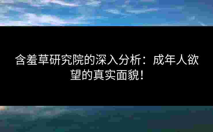 含羞草研究院的深入分析：成年人欲望的真实面貌！