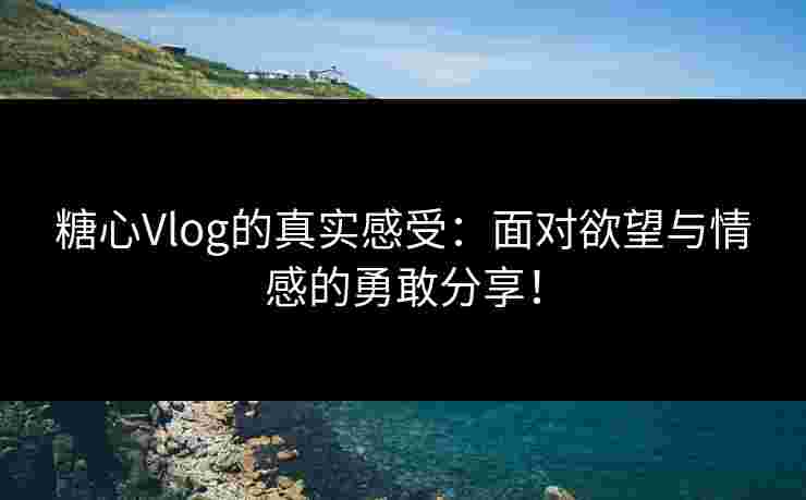 糖心Vlog的真实感受：面对欲望与情感的勇敢分享！