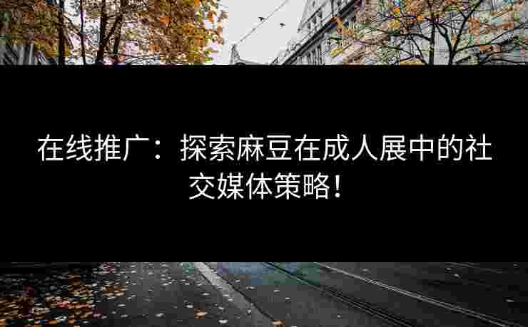 在线推广：探索麻豆在成人展中的社交媒体策略！