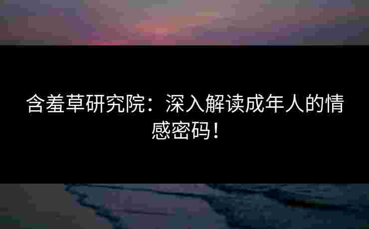 含羞草研究院：深入解读成年人的情感密码！