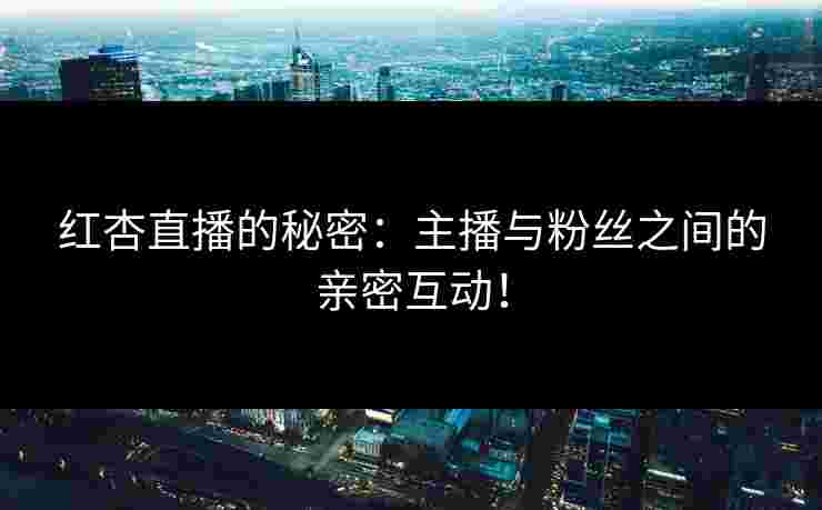 红杏直播的秘密：主播与粉丝之间的亲密互动！