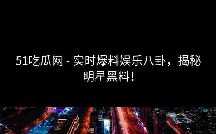 51吃瓜网 - 实时爆料娱乐八卦，揭秘明星黑料！