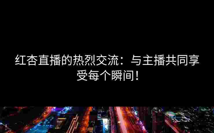 红杏直播的热烈交流：与主播共同享受每个瞬间！