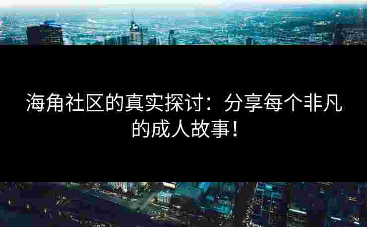 海角社区的真实探讨：分享每个非凡的成人故事！