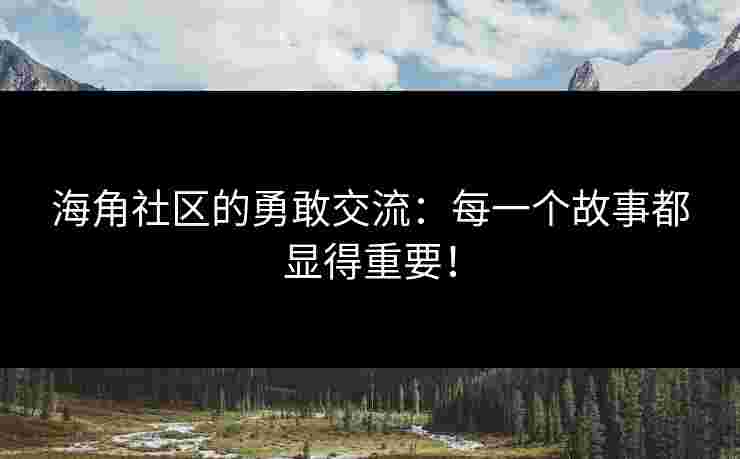 海角社区的勇敢交流：每一个故事都显得重要！