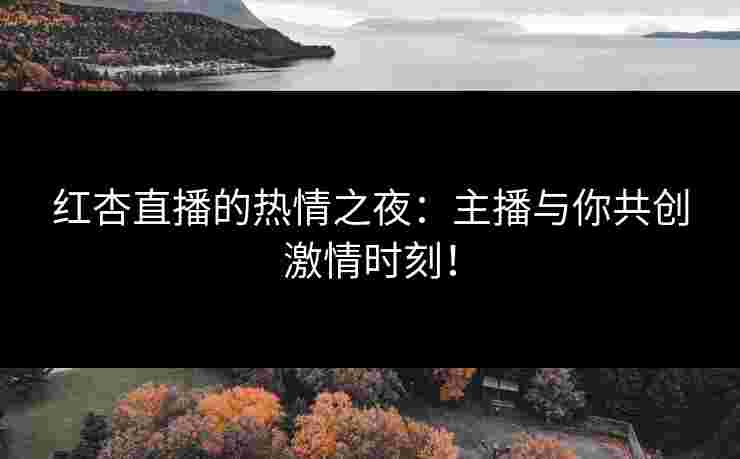 红杏直播的热情之夜：主播与你共创激情时刻！