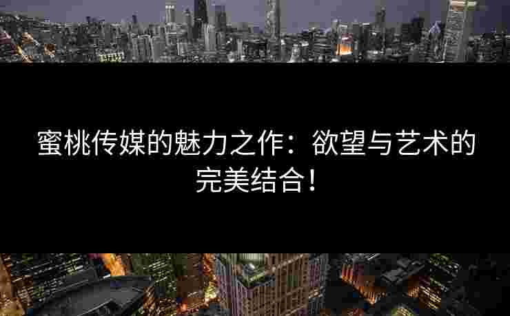 蜜桃传媒的魅力之作：欲望与艺术的完美结合！