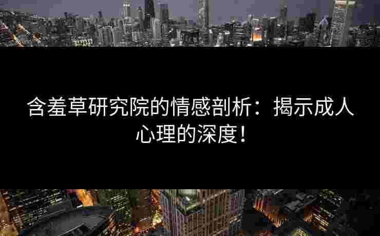 含羞草研究院的情感剖析：揭示成人心理的深度！